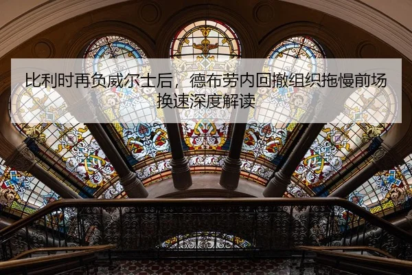 比利时再负威尔士后，德布劳内回撤组织拖慢前场换速深度解读