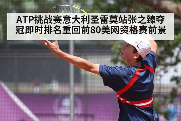ATP挑战赛意大利圣雷莫站张之臻夺冠即时排名重回前80美网资格赛前景