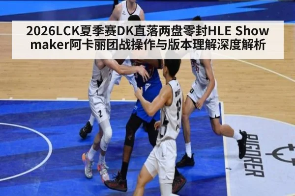 2026LCK夏季赛DK直落两盘零封HLE Showmaker阿卡丽团战操作与版本理解深度解析