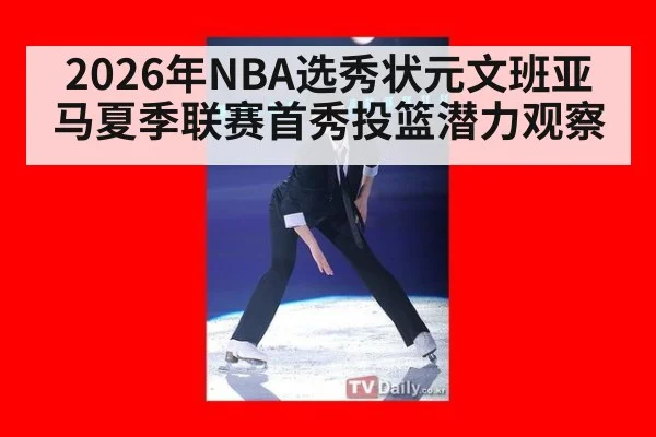 2026年NBA选秀状元文班亚马夏季联赛首秀投篮潜力观察