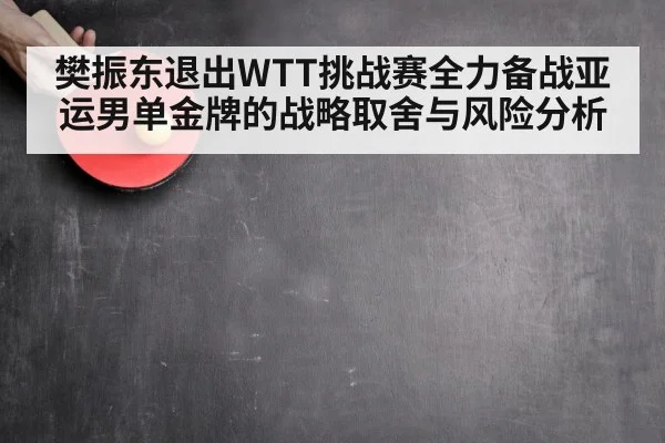 樊振东退出WTT挑战赛全力备战亚运男单金牌的战略取舍与风险分析