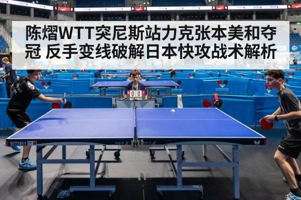 陈熠WTT突尼斯站力克张本美和夺冠 反手变线破解日本快攻战术解析